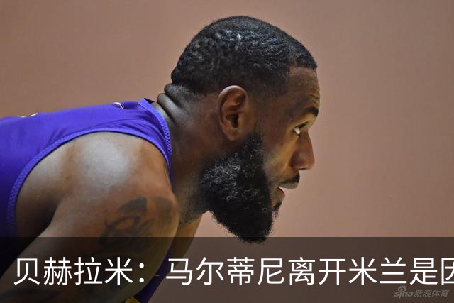 贝赫拉米：马尔蒂尼离开米兰是因内部充满复杂博弈，感到身心俱疲
